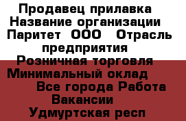 Продавец прилавка › Название организации ­ Паритет, ООО › Отрасль предприятия ­ Розничная торговля › Минимальный оклад ­ 25 000 - Все города Работа » Вакансии   . Удмуртская респ.